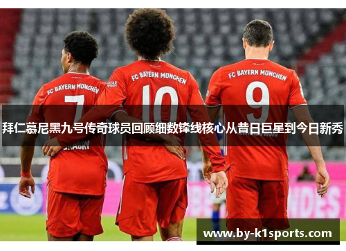 拜仁慕尼黑九号传奇球员回顾细数锋线核心从昔日巨星到今日新秀