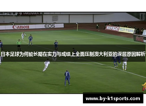 日本足球为何能长期在实力与成绩上全面压制澳大利亚的深层原因解析