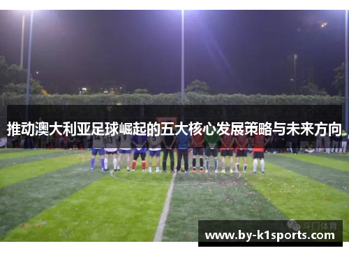 推动澳大利亚足球崛起的五大核心发展策略与未来方向