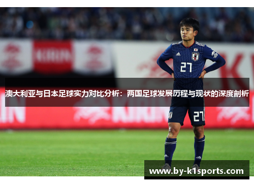 澳大利亚与日本足球实力对比分析：两国足球发展历程与现状的深度剖析