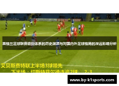 英格兰足球联赛级别体系的历史渊源与对国内外足球格局的深远影响分析