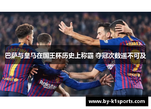 巴萨与皇马在国王杯历史上称霸 夺冠次数遥不可及