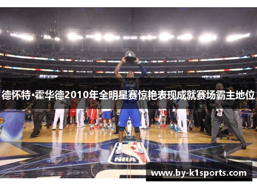 德怀特·霍华德2010年全明星赛惊艳表现成就赛场霸主地位