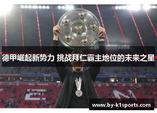 德甲崛起新势力 挑战拜仁霸主地位的未来之星