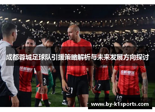 成都蓉城足球队引援策略解析与未来发展方向探讨