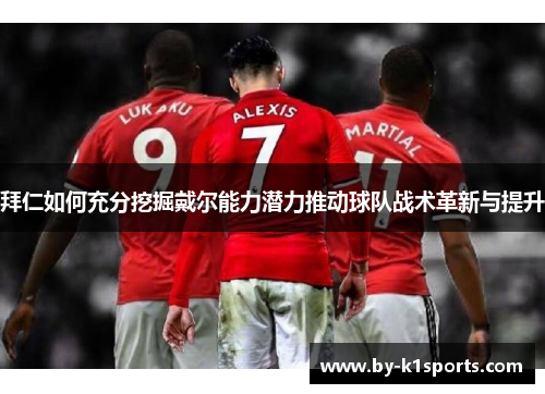 拜仁如何充分挖掘戴尔能力潜力推动球队战术革新与提升