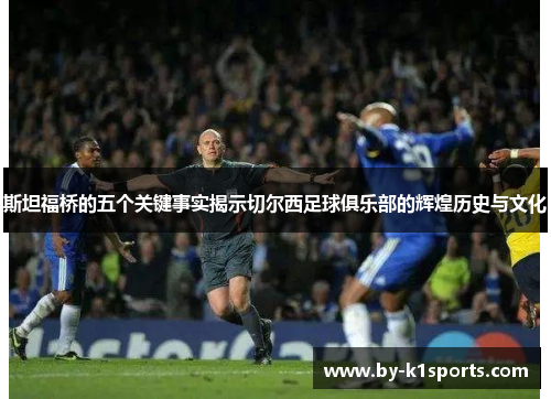 斯坦福桥的五个关键事实揭示切尔西足球俱乐部的辉煌历史与文化 斯坦福桥的五个关键事实揭示切尔西足球俱乐部的辉煌历史与文化
