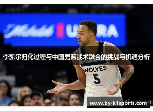 李凯尔归化过程与中国男篮战术融合的挑战与机遇分析