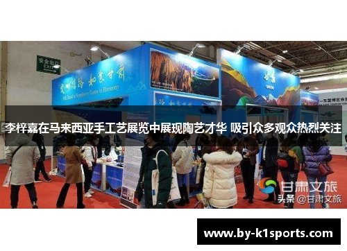 李梓嘉在马来西亚手工艺展览中展现陶艺才华 吸引众多观众热烈关注