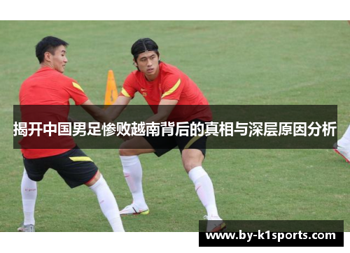 揭开中国男足惨败越南背后的真相与深层原因分析