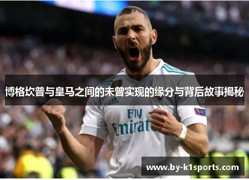 博格坎普与皇马之间的未曾实现的缘分与背后故事揭秘