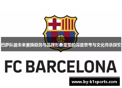 巴萨队徽未来更换趋势与品牌形象重塑的深度思考与文化传承探索