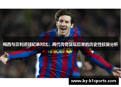 梅西与贝利进球纪录对比:两代传奇足坛巨星的历史性较量分析 梅西与贝利进球纪录对比:两代传奇足坛巨星的历史性较量分析