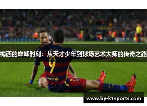 梅西的巅峰时刻:从天才少年到球场艺术大师的传奇之路 梅西的巅峰时刻:从天才少年到球场艺术大师的传奇之路