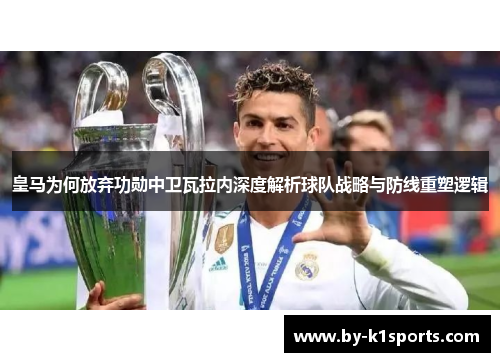 皇马为何放弃功勋中卫瓦拉内深度解析球队战略与防线重塑逻辑