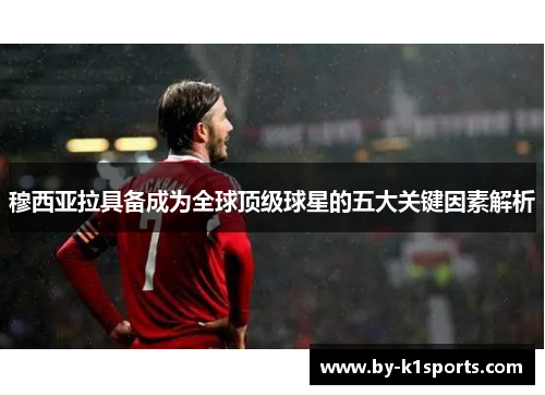 穆西亚拉具备成为全球顶级球星的五大关键因素解析