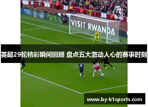 英超29轮精彩瞬间回顾 盘点五大激动人心的赛事时刻