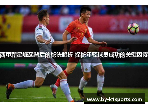 西甲新星崛起背后的秘诀解析 探秘年轻球员成功的关键因素