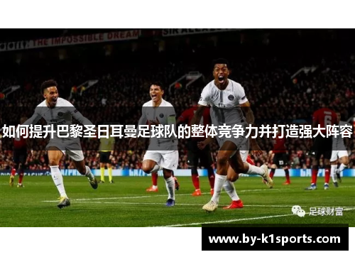 如何提升巴黎圣日耳曼足球队的整体竞争力并打造强大阵容