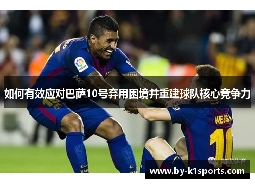 如何有效应对巴萨10号弃用困境并重建球队核心竞争力
