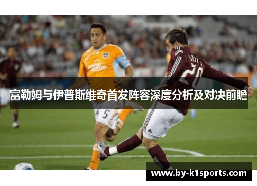 富勒姆与伊普斯维奇首发阵容深度分析及对决前瞻