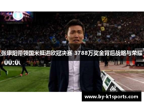 张康阳带领国米挺进欧冠决赛 3788万奖金背后战略与荣耀