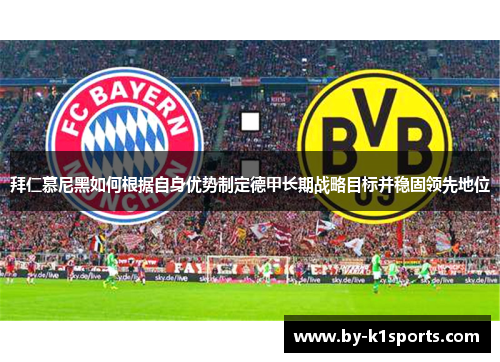 拜仁慕尼黑如何根据自身优势制定德甲长期战略目标并稳固领先地位 拜仁慕尼黑如何根据自身优势制定德甲长期战略目标并稳固领先地位