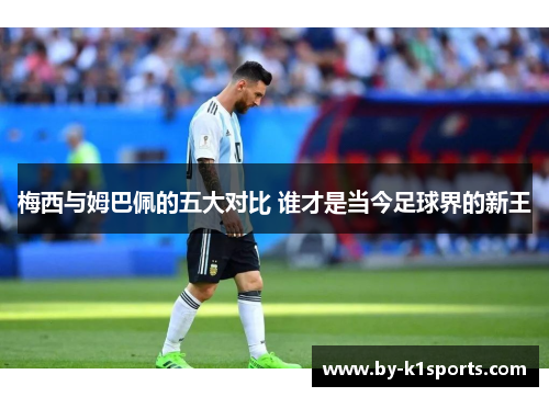 梅西与姆巴佩的五大对比 谁才是当今足球界的新王 梅西与姆巴佩的五大对比 谁才是当今足球界的新王