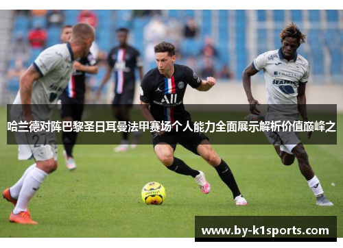 哈兰德对阵巴黎圣日耳曼法甲赛场个人能力全面展示解析价值巅峰之 哈兰德对阵巴黎圣日耳曼法甲赛场个人能力全面展示解析价值巅峰之