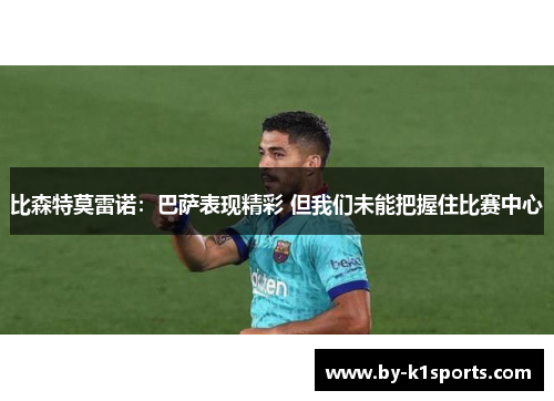 比森特莫雷诺：巴萨表现精彩 但我们未能把握住比赛中心