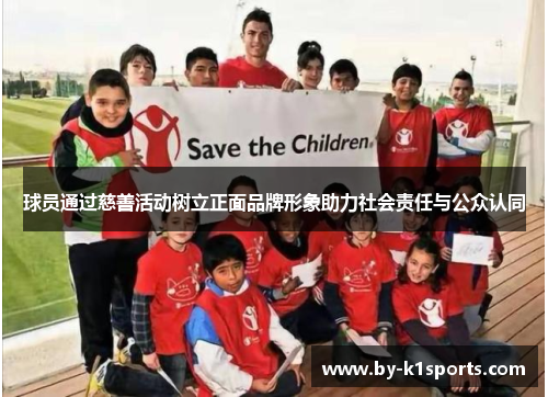 球员通过慈善活动树立正面品牌形象助力社会责任与公众认同