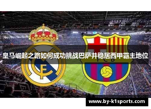 皇马崛起之路如何成功挑战巴萨并稳居西甲霸主地位