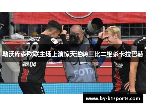 勒沃库森欧联主场上演惊天逆转三比二绝杀卡拉巴赫 勒沃库森欧联主场上演惊天逆转三比二绝杀卡拉巴赫