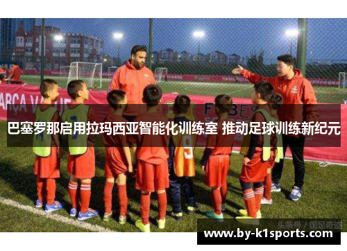 巴塞罗那启用拉玛西亚智能化训练室 推动足球训练新纪元