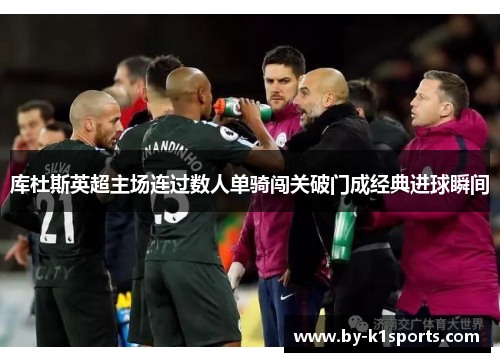 库杜斯英超主场连过数人单骑闯关破门成经典进球瞬间