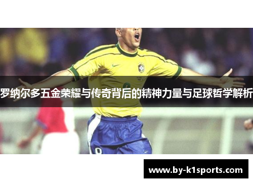 罗纳尔多五金荣耀与传奇背后的精神力量与足球哲学解析