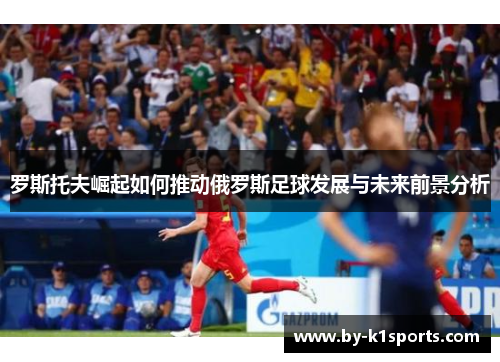 罗斯托夫崛起如何推动俄罗斯足球发展与未来前景分析