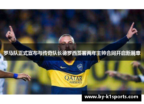 罗马队正式宣布与传奇队长德罗西签署两年主帅合同开启新篇章 罗马队正式宣布与传奇队长德罗西签署两年主帅合同开启新篇章