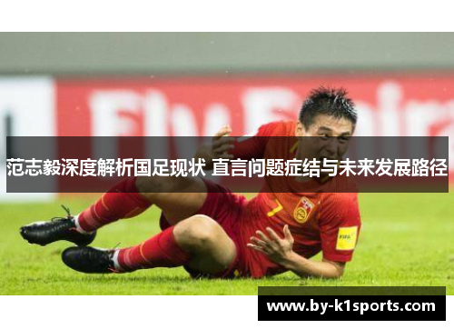 范志毅深度解析国足现状 直言问题症结与未来发展路径