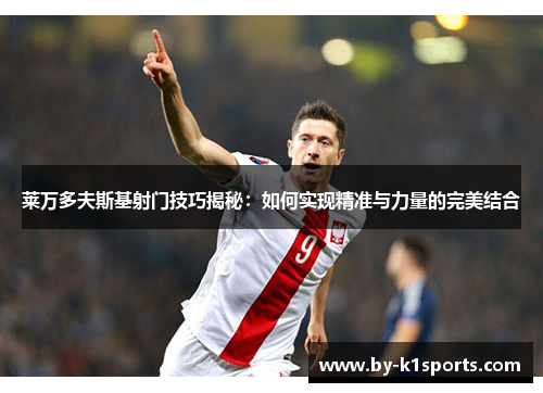 莱万多夫斯基射门技巧揭秘：如何实现精准与力量的完美结合