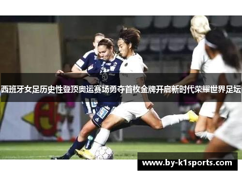 西班牙女足历史性登顶奥运赛场勇夺首枚金牌开启新时代荣耀世界足坛