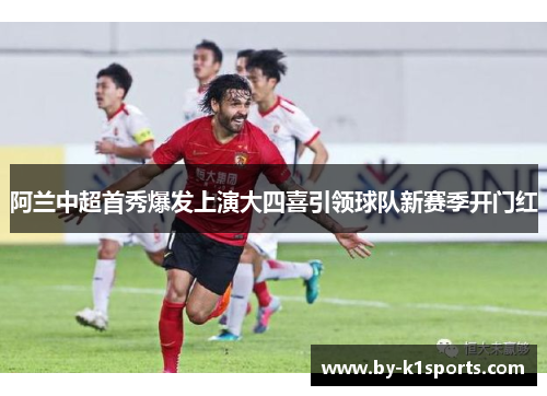 阿兰中超首秀爆发上演大四喜引领球队新赛季开门红