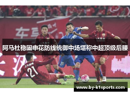 阿马杜稳固申花防线统御中场堪称中超顶级后腰