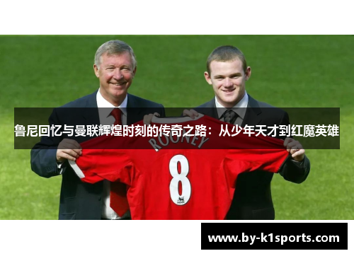鲁尼回忆与曼联辉煌时刻的传奇之路：从少年天才到红魔英雄