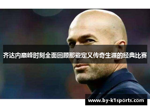 齐达内巅峰时刻全面回顾那些定义传奇生涯的经典比赛