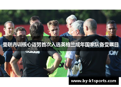 曼联青训核心迈努首次入选英格兰成年国家队备受瞩目 曼联青训核心迈努首次入选英格兰成年国家队备受瞩目